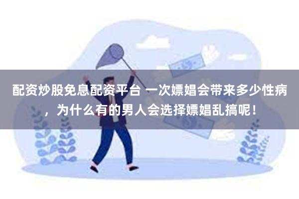 配资炒股免息配资平台 一次嫖娼会带来多少性病，为什么有的男人会选择嫖娼乱搞呢！