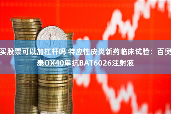 买股票可以加杠杆吗 特应性皮炎新药临床试验：百奥泰OX40单抗BAT6026注射液