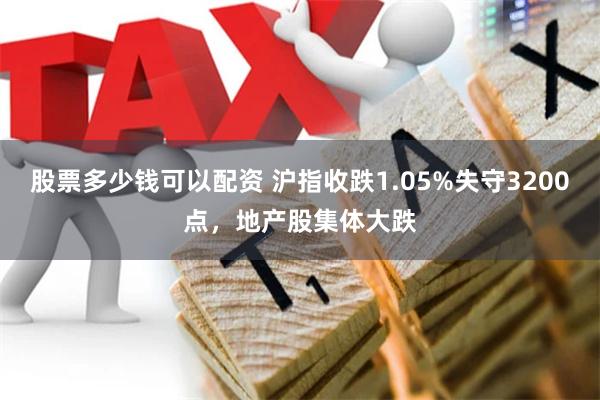 股票多少钱可以配资 沪指收跌1.05%失守3200点，地产股集体大跌