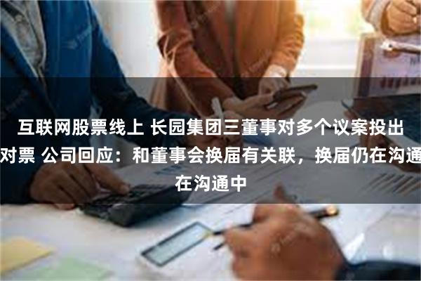 互联网股票线上 长园集团三董事对多个议案投出反对票 公司回应：和董事会换届有关联，换届仍在沟通中