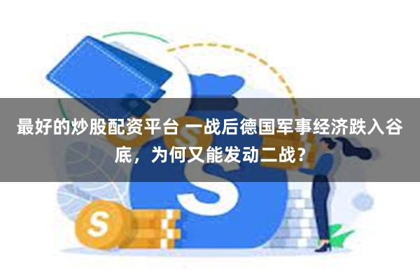 最好的炒股配资平台 一战后德国军事经济跌入谷底，为何又能发动二战？