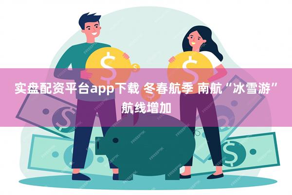 实盘配资平台app下载 冬春航季 南航“冰雪游”航线增加