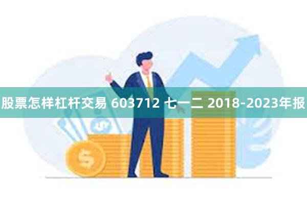 股票怎样杠杆交易 603712 七一二 2018-2023年报