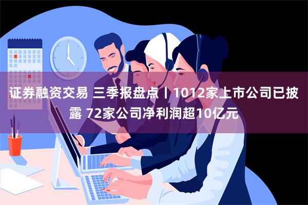 证券融资交易 三季报盘点丨1012家上市公司已披露 72家公司净利润超10亿元