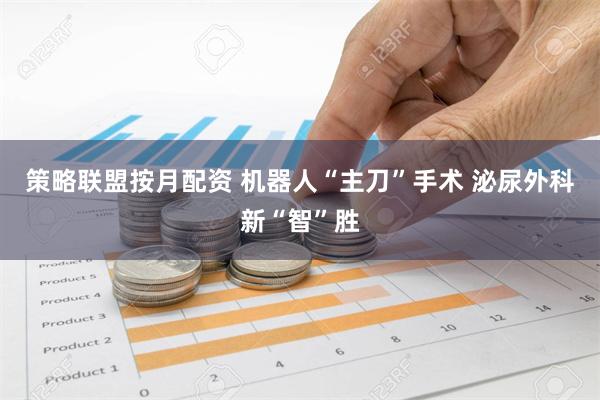 策略联盟按月配资 机器人“主刀”手术 泌尿外科新“智”胜