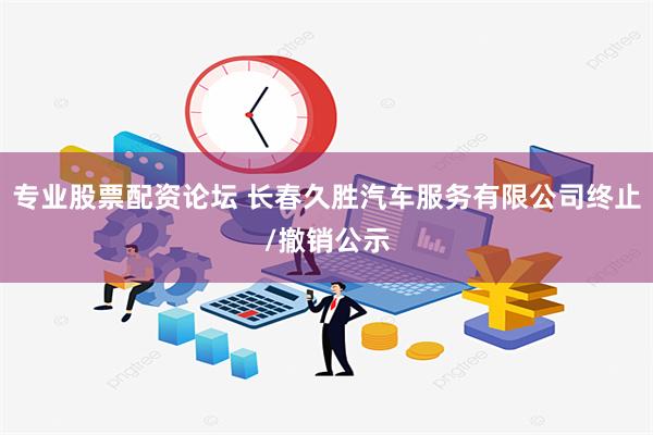 专业股票配资论坛 长春久胜汽车服务有限公司终止/撤销公示