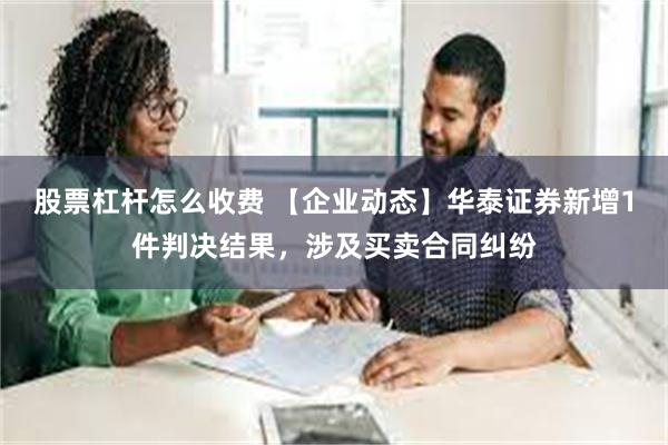 股票杠杆怎么收费 【企业动态】华泰证券新增1件判决结果，涉及买卖合同纠纷