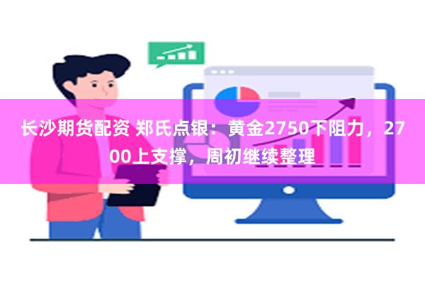 长沙期货配资 郑氏点银：黄金2750下阻力，2700上支撑，周初继续整理