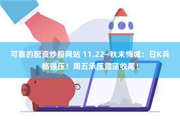 可靠的配资炒股网站 11.22—秋末悔城：日K兵临强压！周五承压震荡收尾！