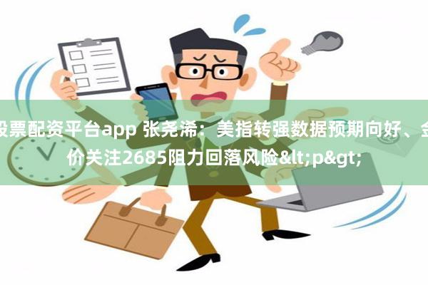 股票配资平台app 张尧浠：美指转强数据预期向好、金价关注2685阻力回落风险<p>