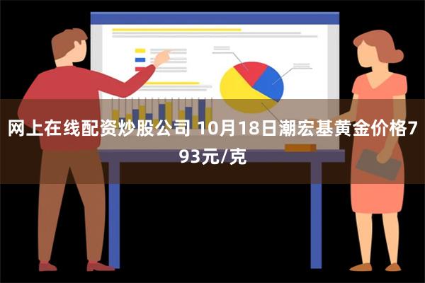 网上在线配资炒股公司 10月18日潮宏基黄金价格793元/克