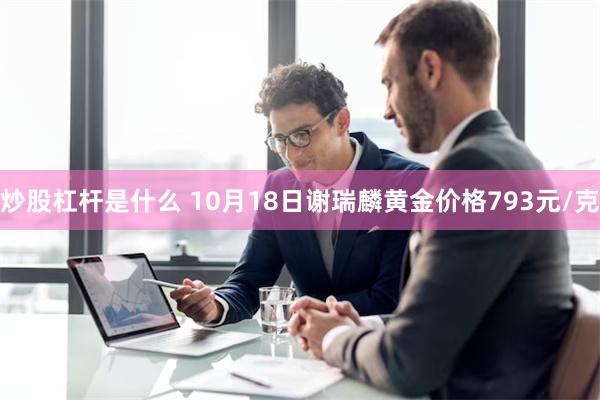 炒股杠杆是什么 10月18日谢瑞麟黄金价格793元/克