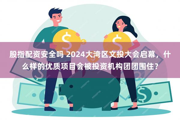 股指配资安全吗 2024大湾区文投大会启幕，什么样的优质项目会被投资机构团团围住？