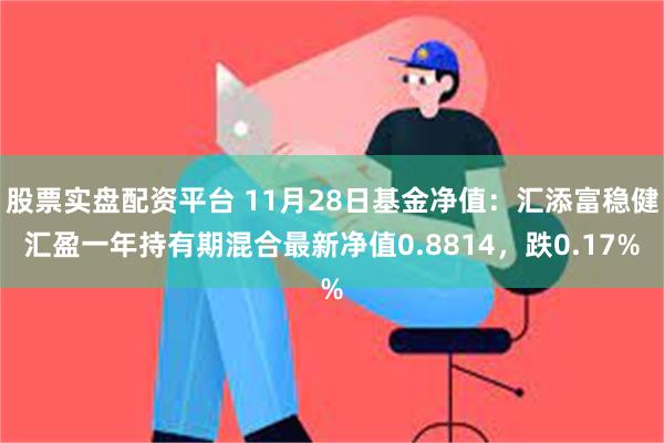 股票实盘配资平台 11月28日基金净值：汇添富稳健汇盈一年持有期混合最新净值0.8814，跌0.17%