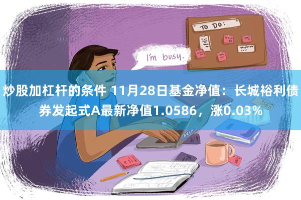 炒股加杠杆的条件 11月28日基金净值：长城裕利债券发起式A最新净值1.0586，涨0.03%