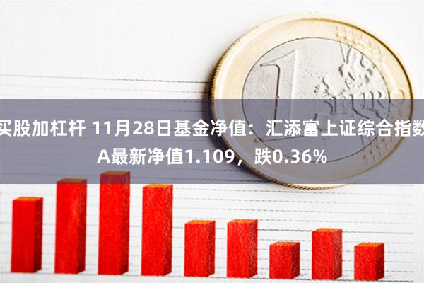 买股加杠杆 11月28日基金净值：汇添富上证综合指数A最新净值1.109，跌0.36%