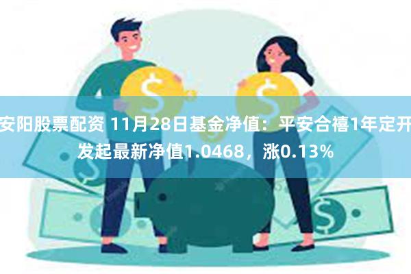 安阳股票配资 11月28日基金净值：平安合禧1年定开发起最新净值1.0468，涨0.13%