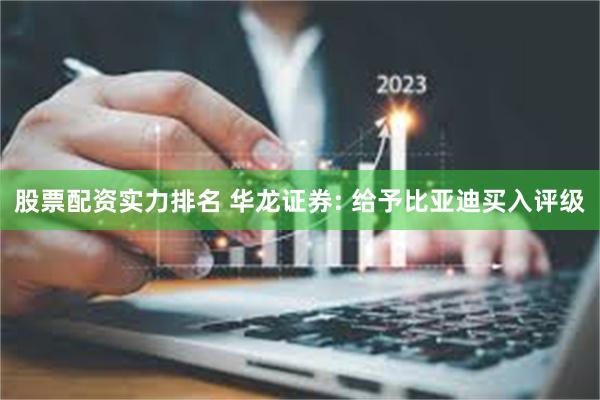 股票配资实力排名 华龙证券: 给予比亚迪买入评级