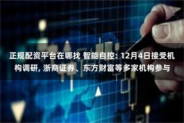 正规配资平台在哪找 智能自控: 12月4日接受机构调研, 浙商证券、东方财富等多家机构参与