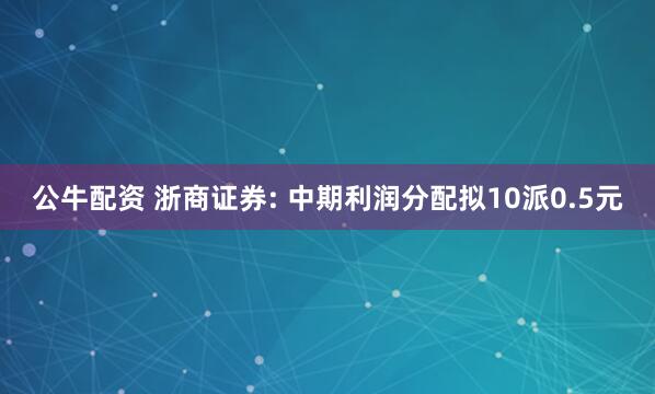 公牛配资 浙商证券: 中期利润分配拟10派0.5元