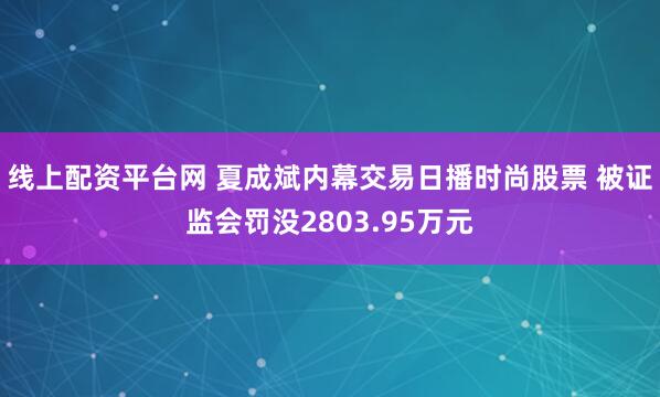 线上配资平台网 夏成斌内幕交易日播时尚股票 被证监会罚没2803.95万元