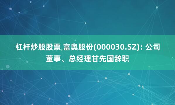 杠杆炒股股票 富奥股份(000030.SZ): 公司董事、总经理甘先国辞职