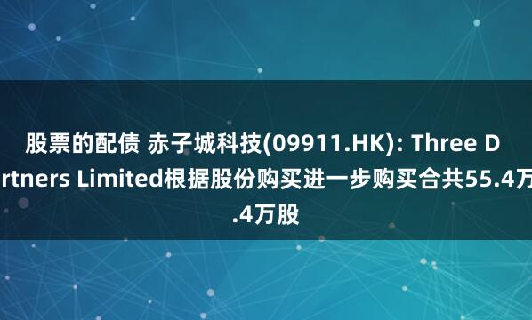 股票的配债 赤子城科技(09911.HK): Three D Partners Limited根据股份购买进一步购买合共55.4万股