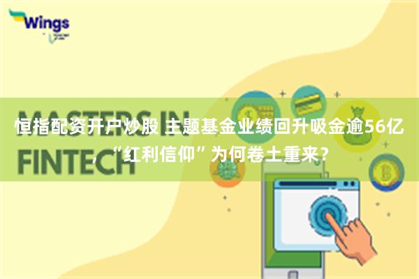 恒指配资开户炒股 主题基金业绩回升吸金逾56亿，“红利信仰”为何卷土重来？