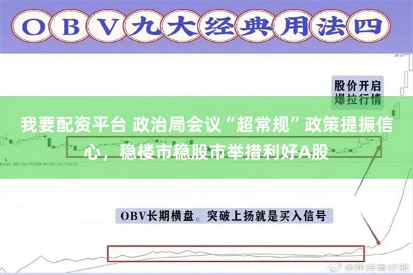 我要配资平台 政治局会议“超常规”政策提振信心，稳楼市稳股市举措利好A股