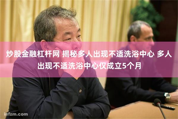 炒股金融杠杆网 揭秘多人出现不适洗浴中心 多人出现不适洗浴中心仅成立5个月