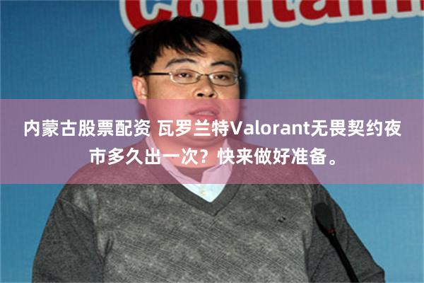 内蒙古股票配资 瓦罗兰特Valorant无畏契约夜市多久出一次？快来做好准备。