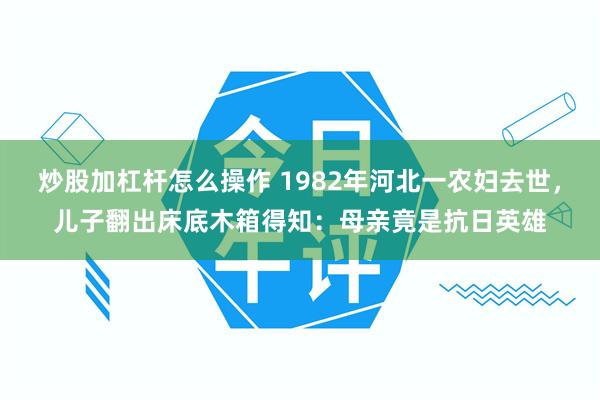 炒股加杠杆怎么操作 1982年河北一农妇去世，儿子翻出床底木箱得知：母亲竟是抗日英雄