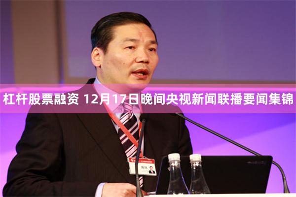 杠杆股票融资 12月17日晚间央视新闻联播要闻集锦