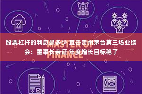 股票杠杆的利息是多少 直击贵州茅台第三场业绩会：董事长亲证 年度增长目标稳了