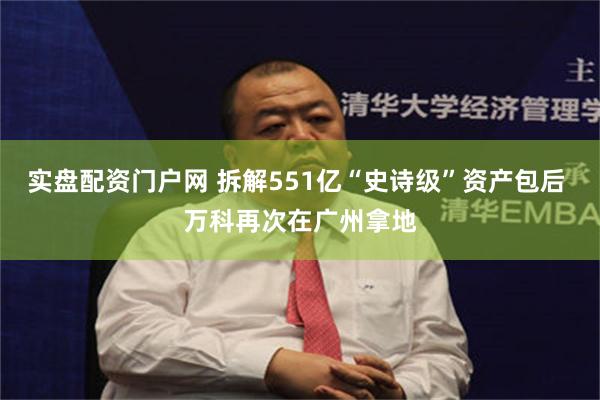 实盘配资门户网 拆解551亿“史诗级”资产包后 万科再次在广州拿地