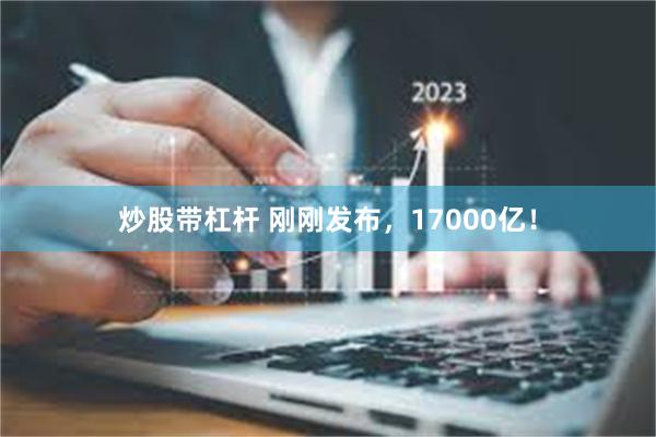 炒股带杠杆 刚刚发布，17000亿！