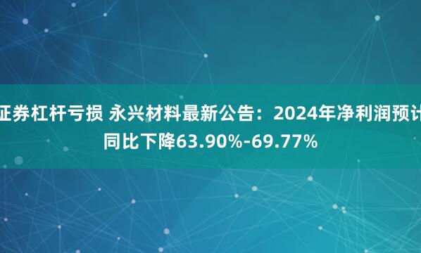 证券杠杆亏损 永兴材料最新公告：2024年净利润预计同比下降63.90%-69.77%