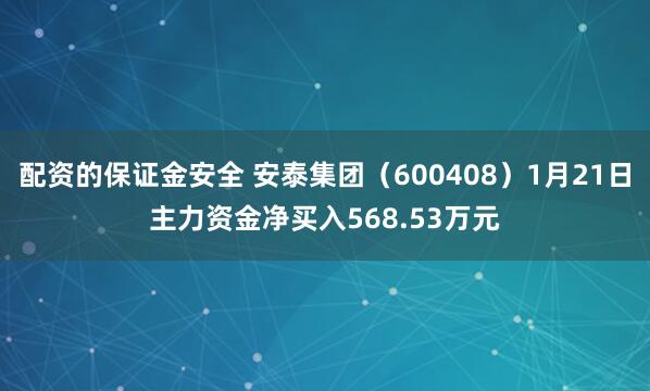 配资的保证金安全 安泰集团（600408）1月21日主力资金净买入568.53万元