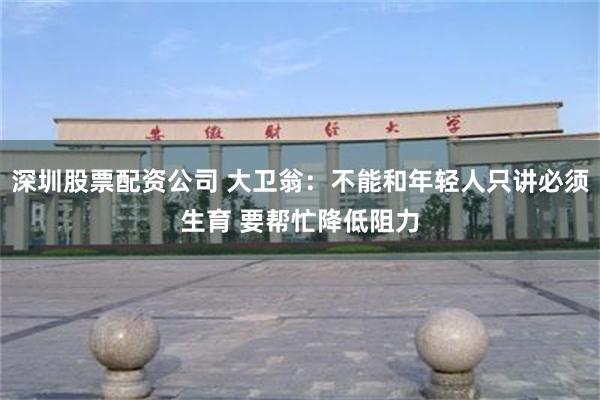 深圳股票配资公司 大卫翁：不能和年轻人只讲必须生育 要帮忙降低阻力