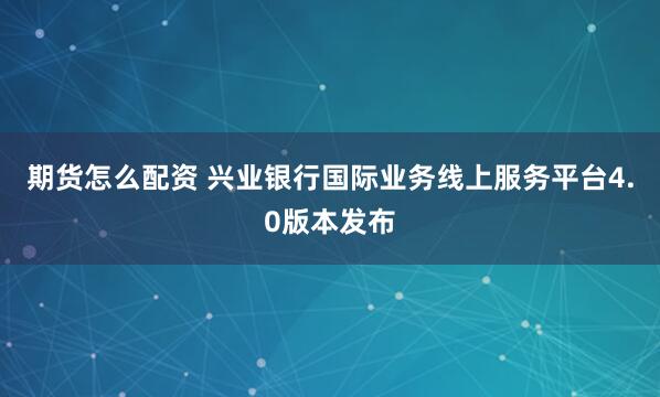 期货怎么配资 兴业银行国际业务线上服务平台4.0版本发布