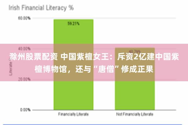 滁州股票配资 中国紫檀女王：斥资2亿建中国紫檀博物馆，还与“唐僧”修成正果