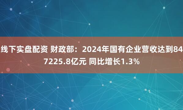 线下实盘配资 财政部：2024年国有企业营收达到847225.8亿元 同比增长1.3%