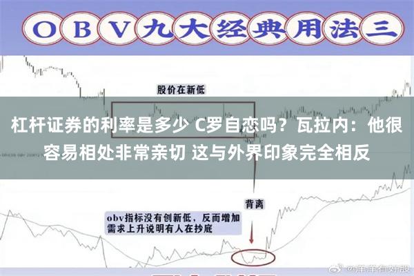 杠杆证券的利率是多少 C罗自恋吗？瓦拉内：他很容易相处非常亲切 这与外界印象完全相反