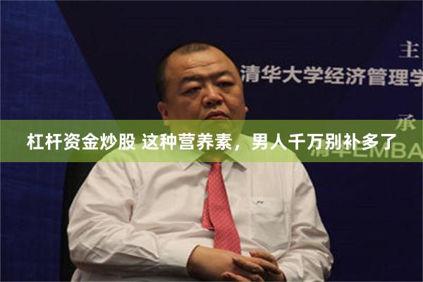 杠杆资金炒股 这种营养素，男人千万别补多了