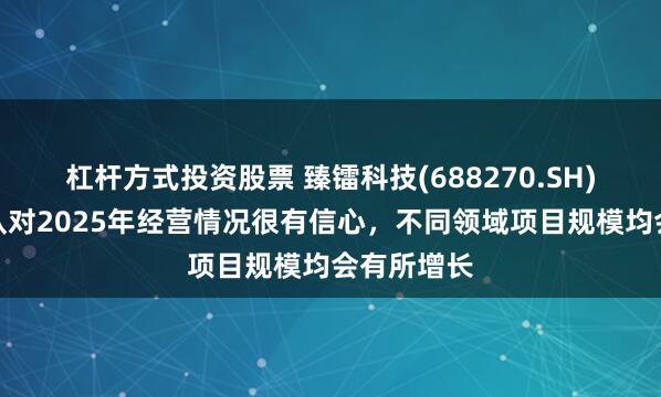 杠杆方式投资股票 臻镭科技(688270.SH)：公司团队对2025年经营情况很有信心，不同领域项目规模均会有所增长