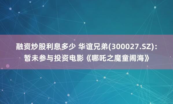 融资炒股利息多少 华谊兄弟(300027.SZ)：暂未参与投资电影《哪吒之魔童闹海》