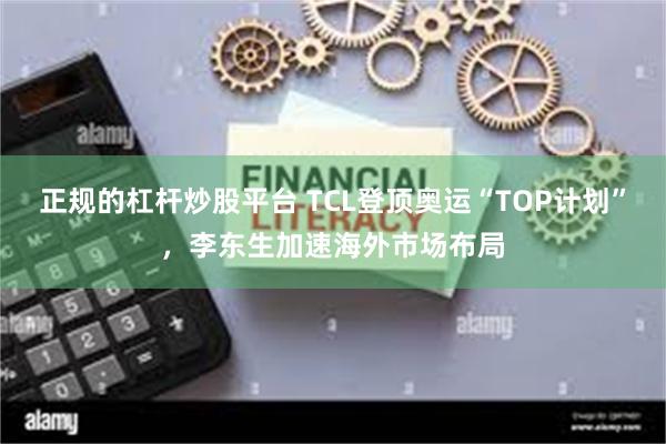 正规的杠杆炒股平台 TCL登顶奥运“TOP计划”，李东生加速海外市场布局