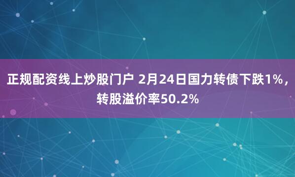 正规配资线上炒股门户 2月24日国力转债下跌1%，转股溢价率50.2%