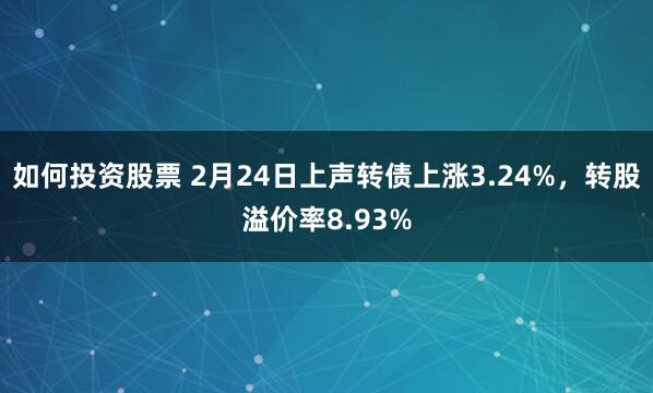 如何投资股票 2月24日上声转债上涨3.24%，转股溢价率8.93%