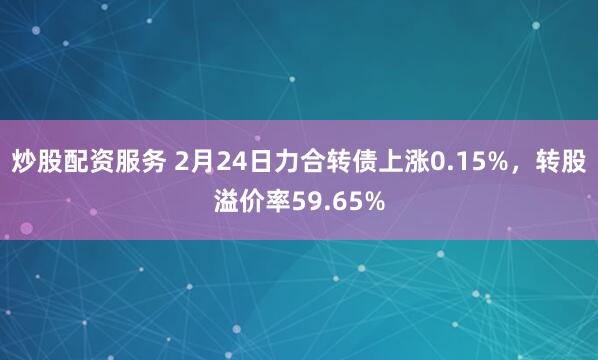 炒股配资服务 2月24日力合转债上涨0.15%，转股溢价率59.65%